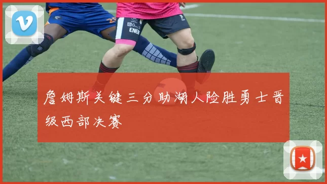 詹姆斯关键三分助湖人险胜勇士晋级西部决赛