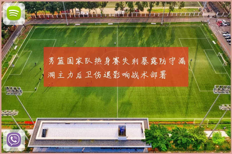 男篮国家队热身赛失利暴露防守漏洞主力后卫伤退影响战术部署