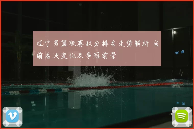 辽宁男篮联赛积分排名走势解析 当前名次变化及争冠前景