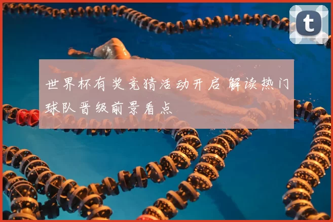 世界杯有奖竞猜活动开启 解读热门球队晋级前景看点