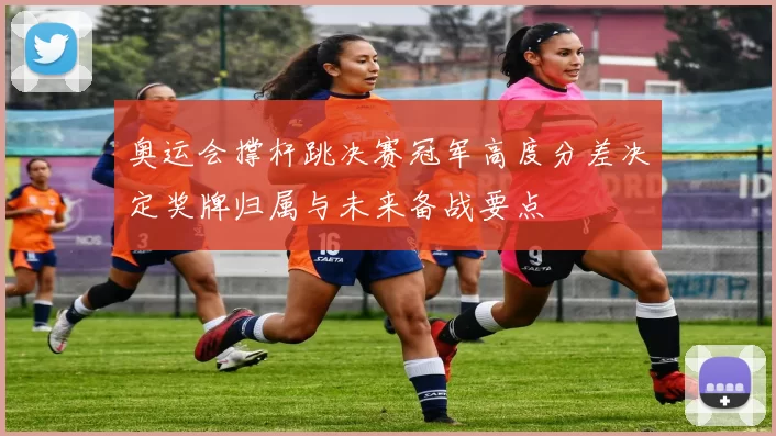 奥运会撑杆跳决赛冠军高度分差决定奖牌归属与未来备战要点
