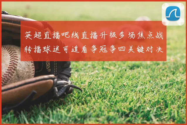 英超直播吧线直播升级多场焦点战转播球迷可追看争冠争四关键对决