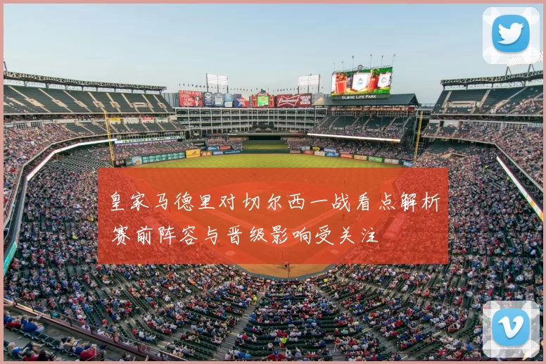 皇家马德里对切尔西一战看点解析 赛前阵容与晋级影响受关注