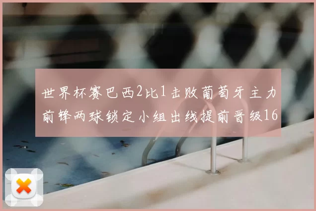 世界杯赛巴西2比1击败葡萄牙主力前锋两球锁定小组出线提前晋级16强