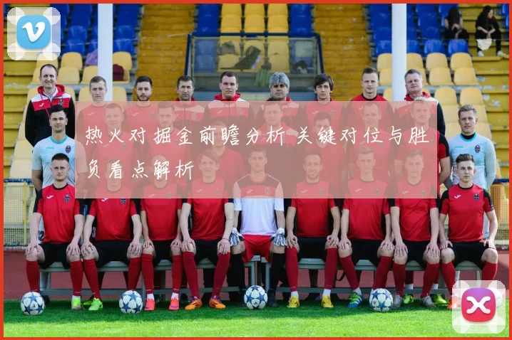热火对掘金前瞻分析 关键对位与胜负看点解析