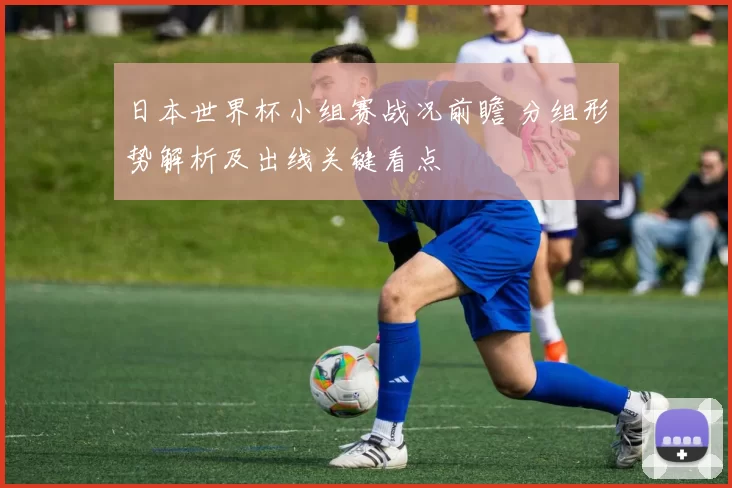 日本世界杯小组赛战况前瞻 分组形势解析及出线关键看点