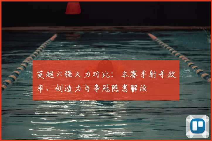 英超六强火力对比：本赛季射手效率、创造力与争冠隐患解读
