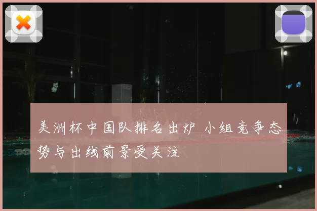 美洲杯中国队排名出炉 小组竞争态势与出线前景受关注