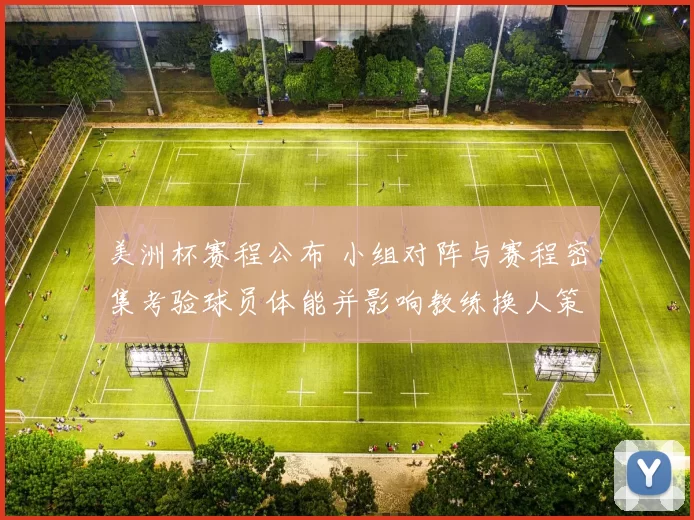 美洲杯赛程公布 小组对阵与赛程密集考验球员体能并影响教练换人策略