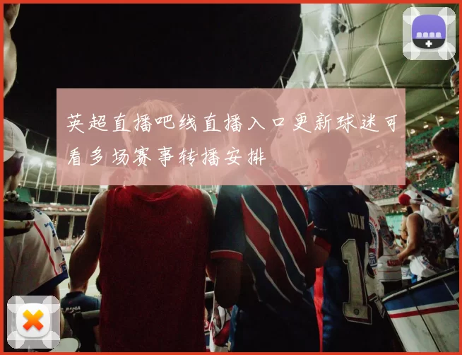 英超直播吧线直播入口更新球迷可看多场赛事转播安排