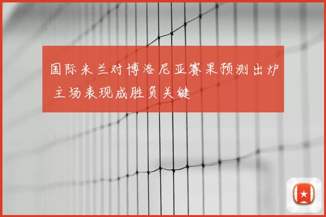 国际米兰对博洛尼亚赛果预测出炉 主场表现成胜负关键