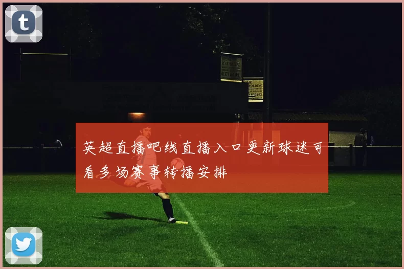 英超直播吧线直播入口更新球迷可看多场赛事转播安排