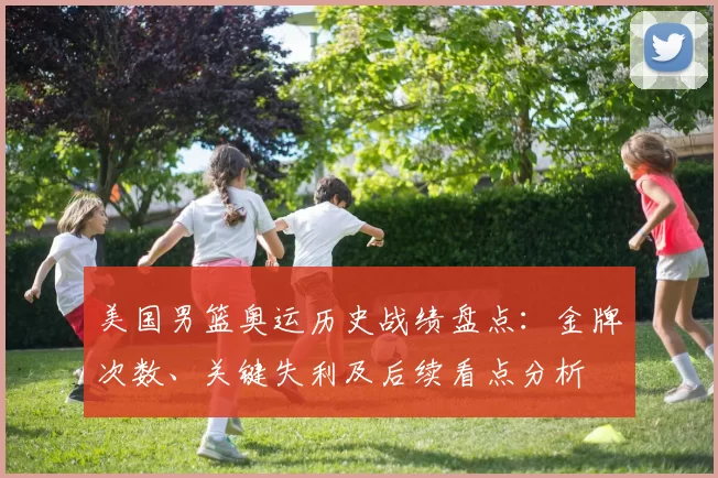 美国男篮奥运历史战绩盘点：金牌次数、关键失利及后续看点分析
