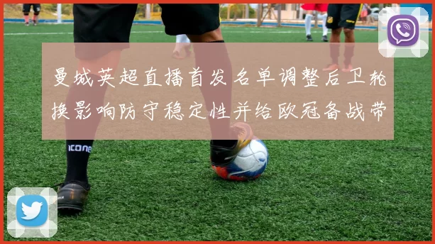 曼城英超直播首发名单调整后卫轮换影响防守稳定性并给欧冠备战带来考验