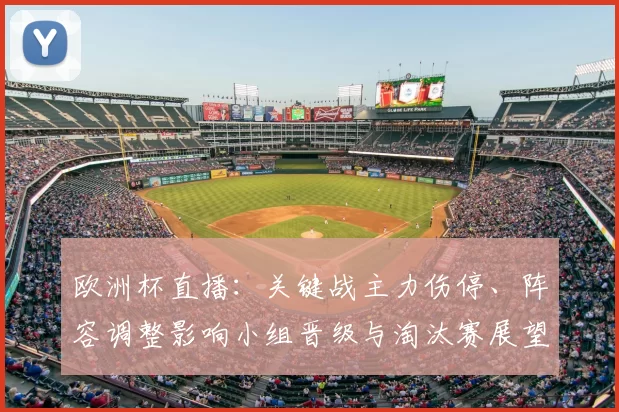 欧洲杯直播：关键战主力伤停、阵容调整影响小组晋级与淘汰赛展望