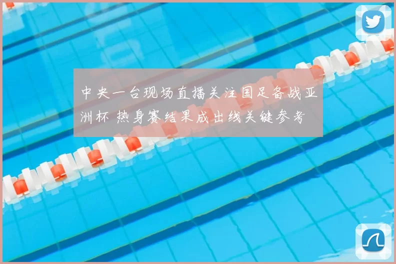 中央一台现场直播关注国足备战亚洲杯 热身赛结果成出线关键参考