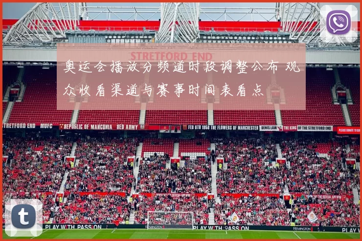 奥运会播放分频道时段调整公布 观众收看渠道与赛事时间表看点