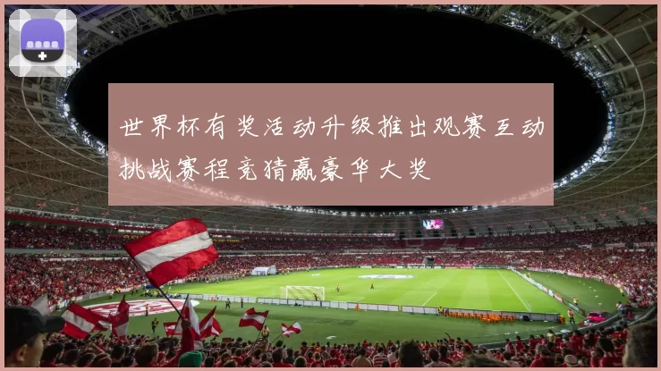 世界杯有奖活动升级推出观赛互动挑战赛程竞猜赢豪华大奖