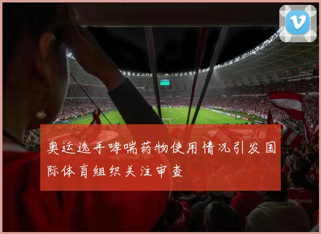 奥运选手哮喘药物使用情况引发国际体育组织关注审查