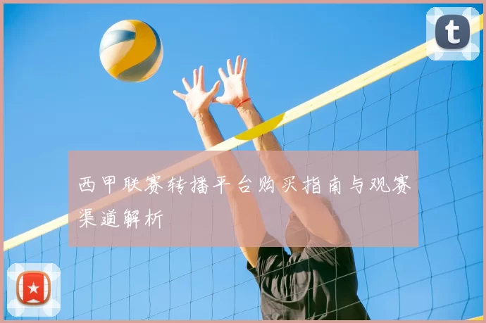 西甲联赛转播平台购买指南与观赛渠道解析