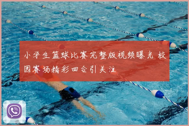 小学生篮球比赛完整版视频曝光 校园赛场精彩回合引关注