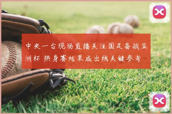中央一台现场直播关注国足备战亚洲杯 热身赛结果成出线关键参考
