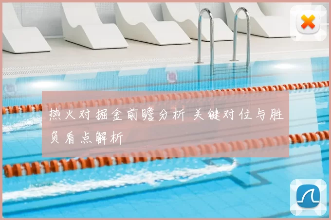 热火对掘金前瞻分析 关键对位与胜负看点解析