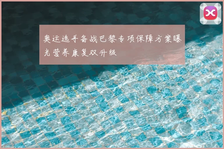 奥运选手备战巴黎专项保障方案曝光营养康复双升级