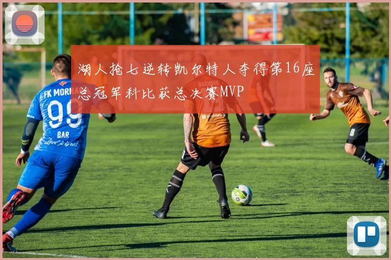 湖人抢七逆转凯尔特人夺得第16座总冠军科比获总决赛MVP