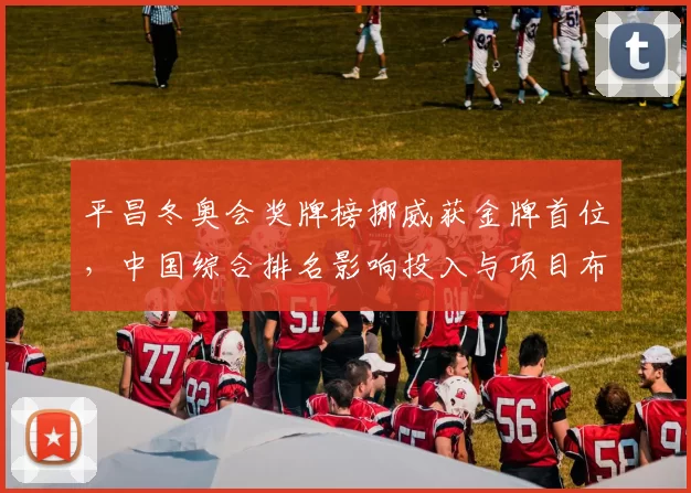 平昌冬奥会奖牌榜挪威获金牌首位,中国综合排名影响投入与项目布局