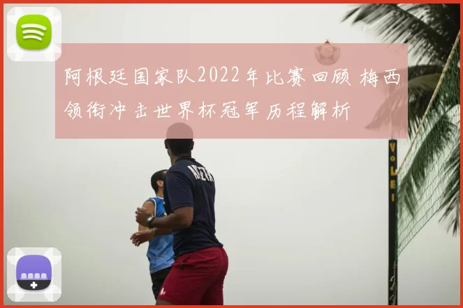 阿根廷国家队2022年比赛回顾 梅西领衔冲击世界杯冠军历程解析