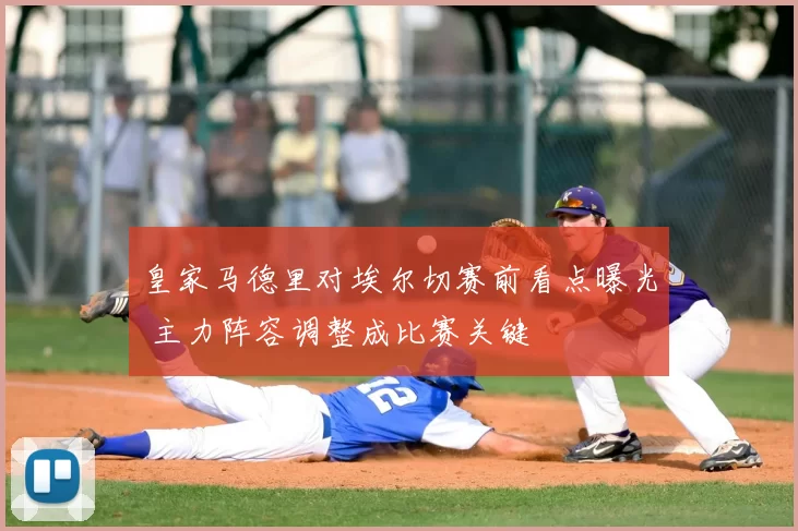 皇家马德里对埃尔切赛前看点曝光 主力阵容调整成比赛关键