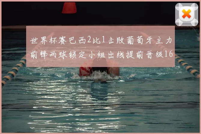 世界杯赛巴西2比1击败葡萄牙主力前锋两球锁定小组出线提前晋级16强