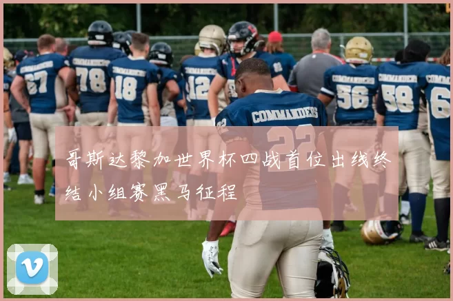 哥斯达黎加世界杯四战首位出线终结小组赛黑马征程