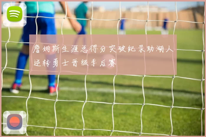 詹姆斯生涯总得分突破纪录助湖人逆转勇士晋级季后赛