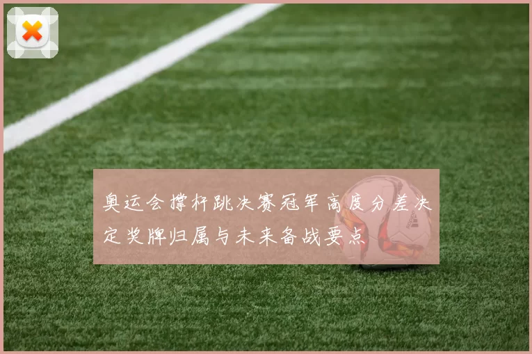 奥运会撑杆跳决赛冠军高度分差决定奖牌归属与未来备战要点