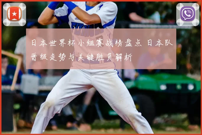 日本世界杯小组赛战绩盘点 日本队晋级走势与关键胜负解析