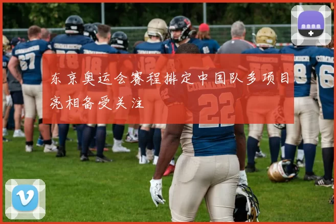 东京奥运会赛程排定中国队多项目亮相备受关注