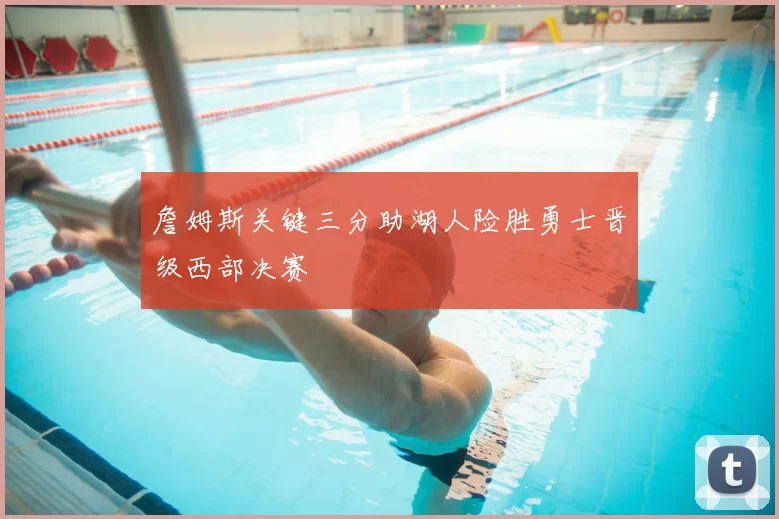 詹姆斯关键三分助湖人险胜勇士晋级西部决赛