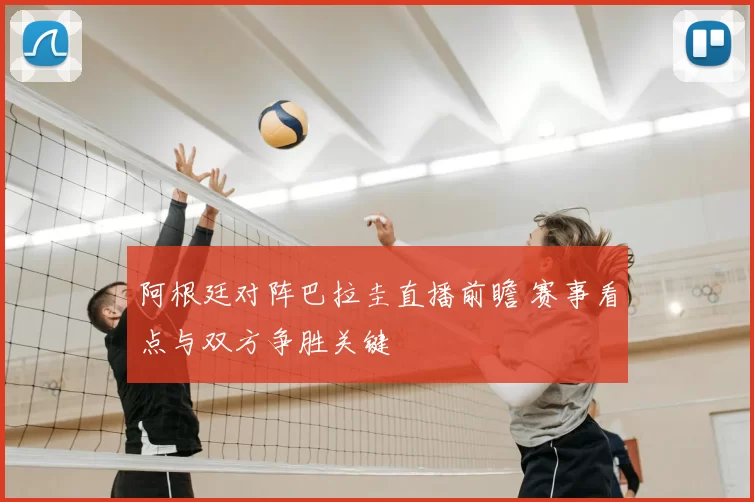 阿根廷对阵巴拉圭直播前瞻 赛事看点与双方争胜关键